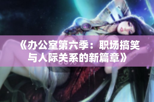 《办公室第六季：职场搞笑与人际关系的新篇章》