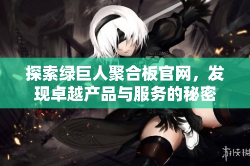 探索绿巨人聚合板官网，发现卓越产品与服务的秘密