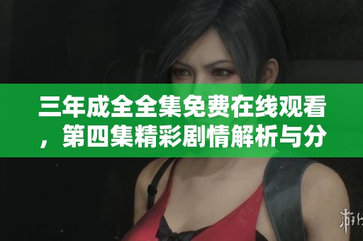 三年成全全集免费在线观看，第四集精彩剧情解析与分享
