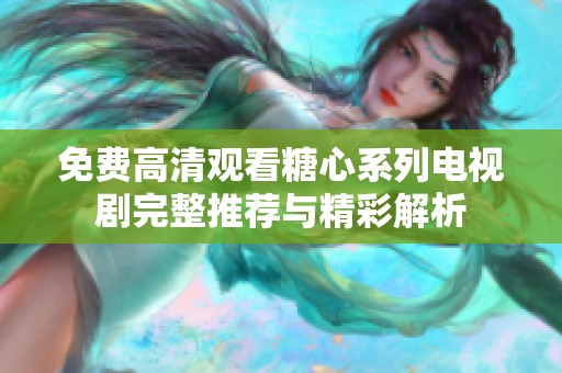 免费高清观看糖心系列电视剧完整推荐与精彩解析