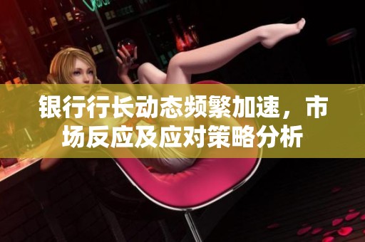 银行行长动态频繁加速，市场反应及应对策略分析