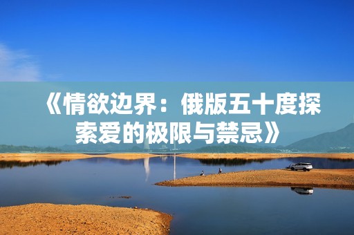 《情欲边界：俄版五十度探索爱的极限与禁忌》