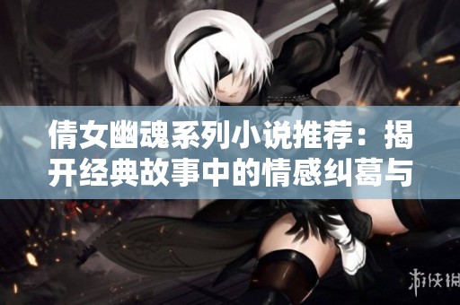 倩女幽魂系列小说推荐：揭开经典故事中的情感纠葛与奇幻冒险
