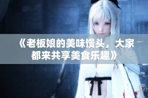 《老板娘的美味馒头，大家都来共享美食乐趣》