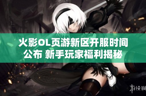 火影OL页游新区开服时间公布 新手玩家福利揭秘
