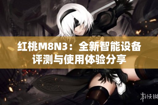 红桃M8N3：全新智能设备评测与使用体验分享