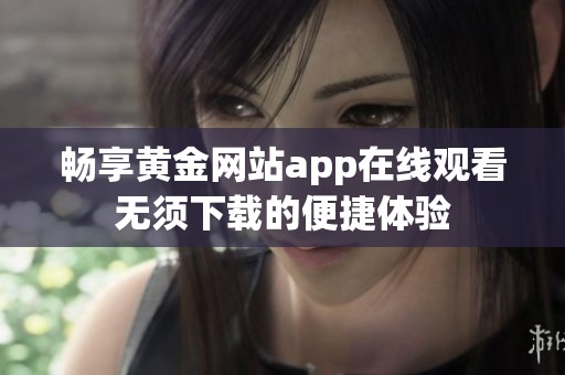 畅享黄金网站app在线观看无须下载的便捷体验