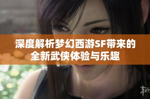 深度解析梦幻西游SF带来的全新武侠体验与乐趣