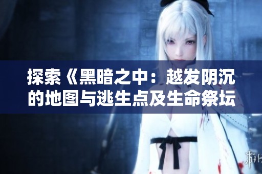 探索《黑暗之中：越发阴沉的地图与逃生点及生命祭坛指南