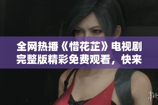 全网热播《惜花芷》电视剧完整版精彩免费观看，快来围观！