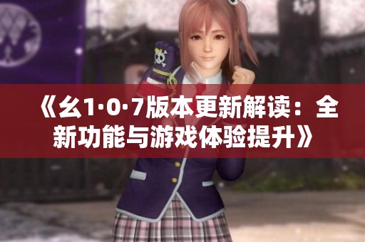 《幺1·0·7版本更新解读：全新功能与游戏体验提升》