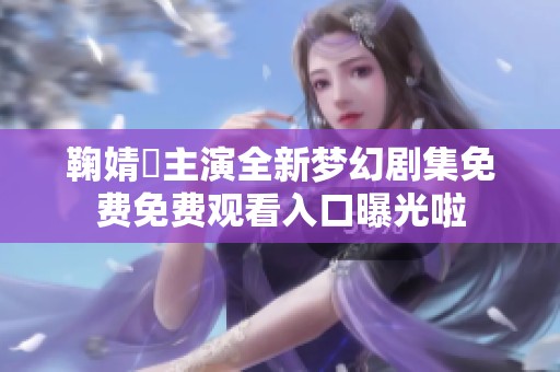 鞠婧祎主演全新梦幻剧集免费免费观看入口曝光啦