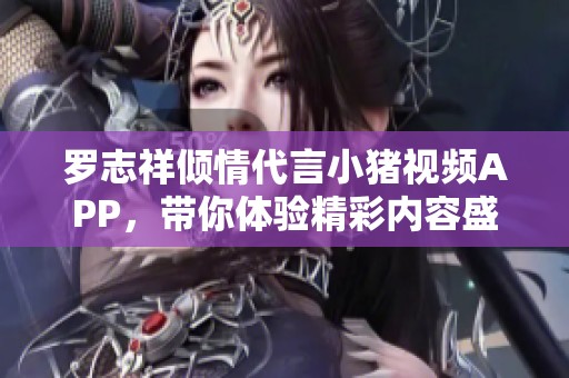 罗志祥倾情代言小猪视频APP，带你体验精彩内容盛宴