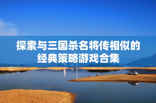 探索与三国杀名将传相似的经典策略游戏合集