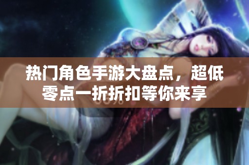 热门角色手游大盘点，超低零点一折折扣等你来享