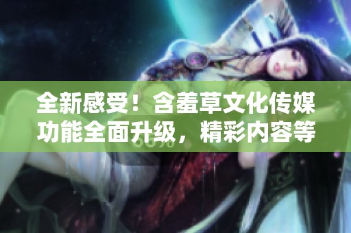 全新感受！含羞草文化传媒功能全面升级，精彩内容等你探索