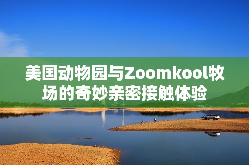 美国动物园与Zoomkool牧场的奇妙亲密接触体验