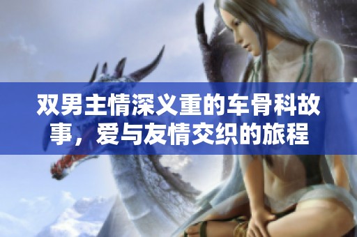 双男主情深义重的车骨科故事，爱与友情交织的旅程