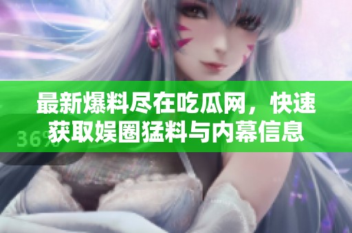 最新爆料尽在吃瓜网，快速获取娱圈猛料与内幕信息