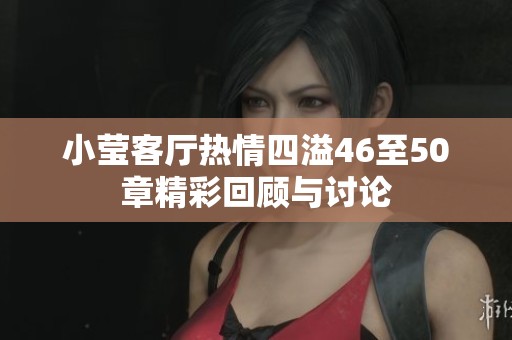 小莹客厅热情四溢46至50章精彩回顾与讨论