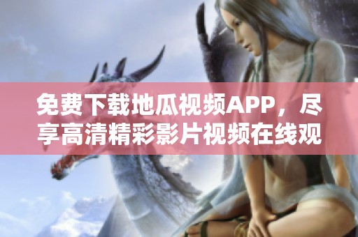 免费下载地瓜视频APP，尽享高清精彩影片视频在线观看