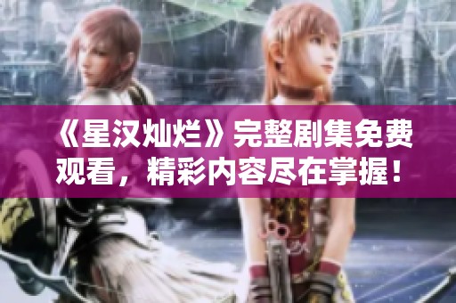 《星汉灿烂》完整剧集免费观看，精彩内容尽在掌握！