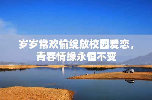 岁岁常欢愉绽放校园爱恋，青春情缘永恒不变