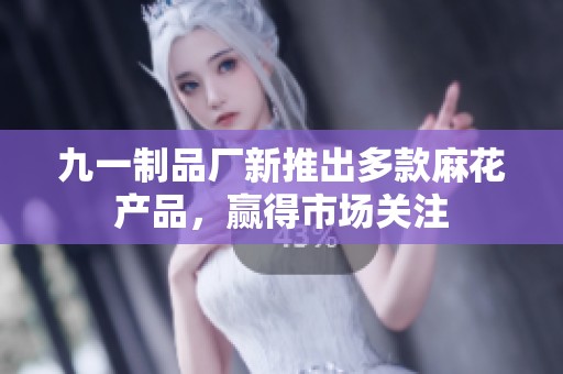 九一制品厂新推出多款麻花产品，赢得市场关注