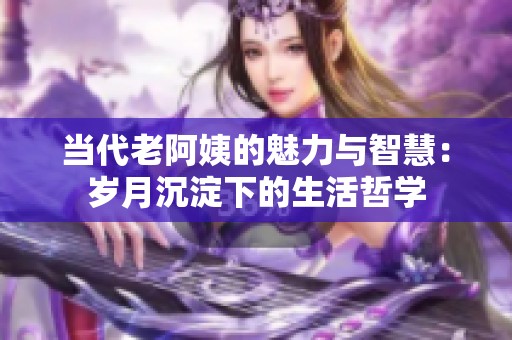 当代老阿姨的魅力与智慧：岁月沉淀下的生活哲学