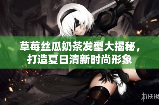 草莓丝瓜奶茶发型大揭秘，打造夏日清新时尚形象