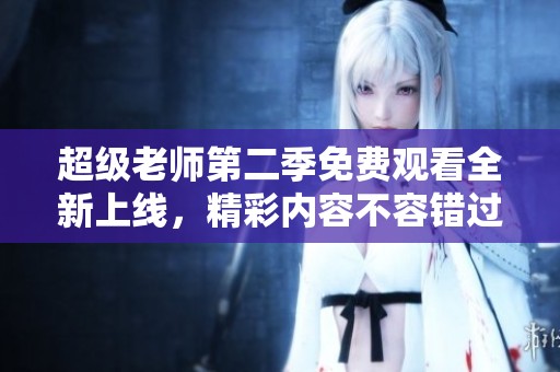 超级老师第二季免费观看全新上线，精彩内容不容错过！