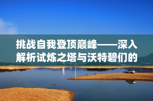 挑战自我登顶巅峰——深入解析试炼之塔与沃特碧们的Colg和D