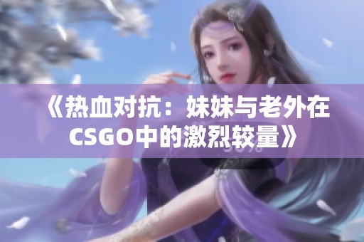 《热血对抗：妹妹与老外在CSGO中的激烈较量》