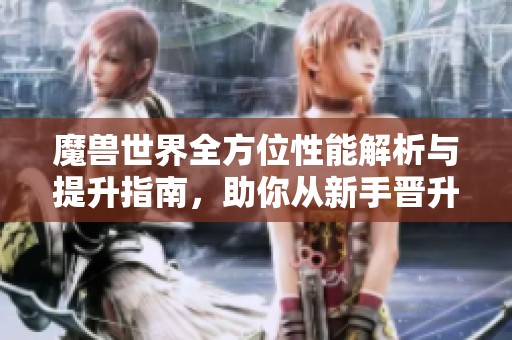 魔兽世界全方位性能解析与提升指南，助你从新手晋升为高手