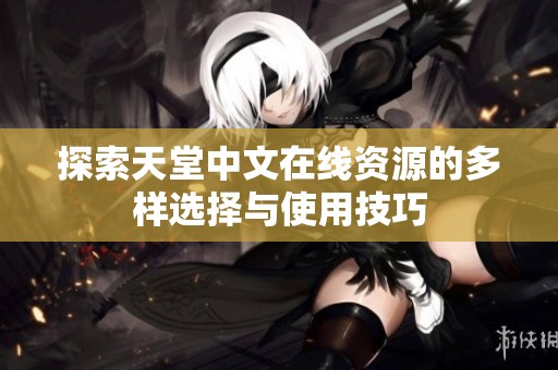 探索天堂中文在线资源的多样选择与使用技巧