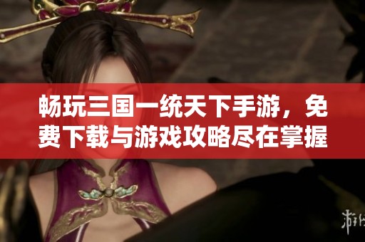 畅玩三国一统天下手游，免费下载与游戏攻略尽在掌握