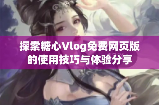 探索糖心Vlog免费网页版的使用技巧与体验分享