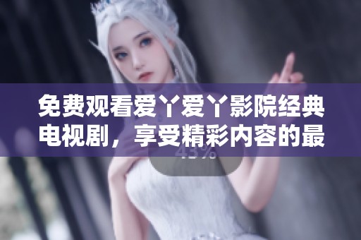 免费观看爱丫爱丫影院经典电视剧，享受精彩内容的最佳选择