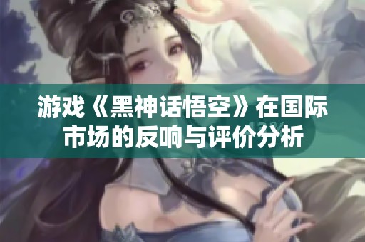 游戏《黑神话悟空》在国际市场的反响与评价分析