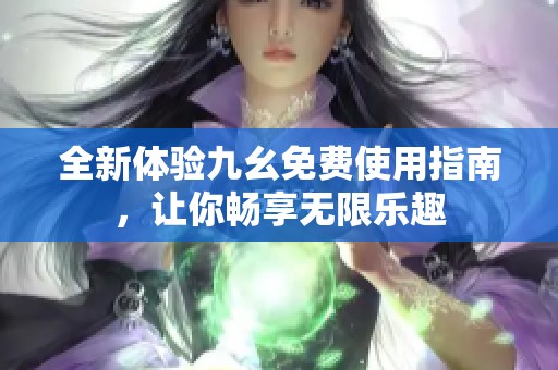 全新体验九幺免费使用指南，让你畅享无限乐趣