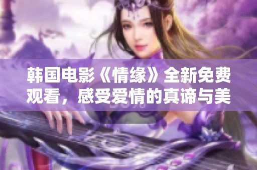 韩国电影《情缘》全新免费观看，感受爱情的真谛与美好