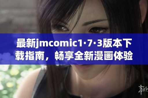 最新jmcomic1·7·3版本下载指南，畅享全新漫画体验