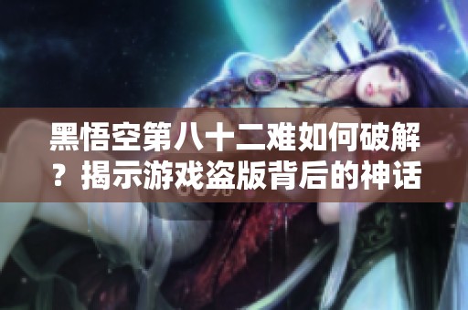 黑悟空第八十二难如何破解？揭示游戏盗版背后的神话奥秘