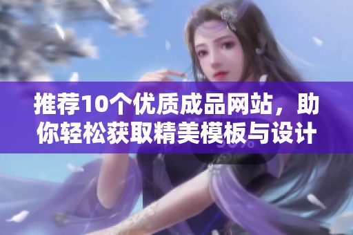 推荐10个优质成品网站，助你轻松获取精美模板与设计素材