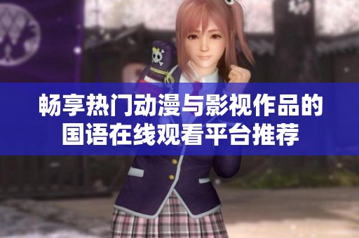畅享热门动漫与影视作品的国语在线观看平台推荐