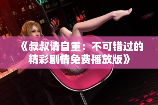 《叔叔请自重：不可错过的精彩剧情免费播放版》