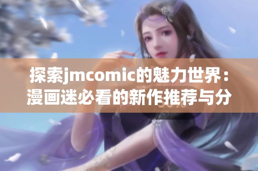 探索jmcomic的魅力世界：漫画迷必看的新作推荐与分析