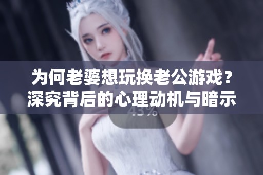 为何老婆想玩换老公游戏？深究背后的心理动机与暗示