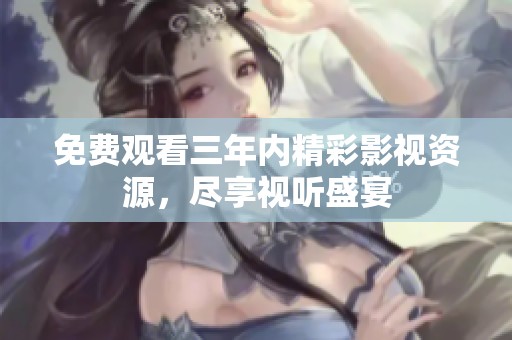免费观看三年内精彩影视资源，尽享视听盛宴