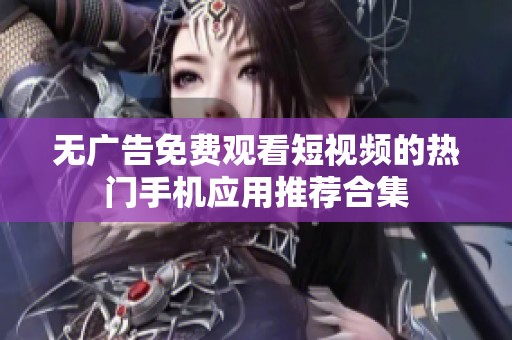 无广告免费观看短视频的热门手机应用推荐合集